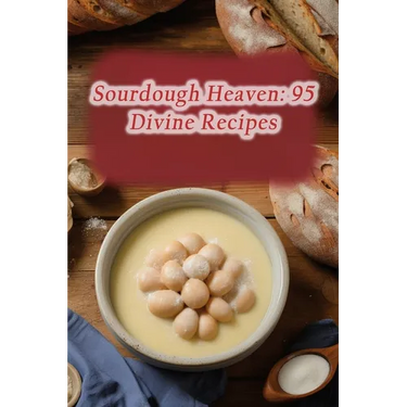 Sourdough Heaven: 95 Divine Recipes