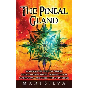 The Pineal Gland: Awakening the Third Eye Chakra and Developing Psychic Abilities such as Clairvoyance and Other Types of Intuition