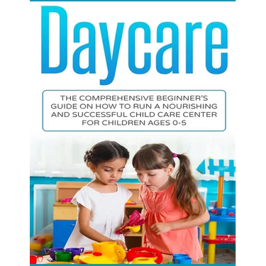 Daycare: The Comprehensive Beginner's Guide on How to Run a Nourishing and Successful Child Care Center for Children Ages 0-5