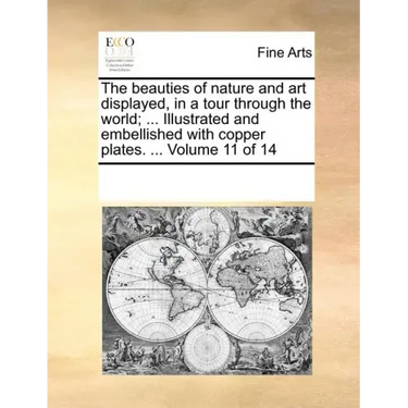 The Beauties of Nature and Art Displayed, in a Tour Through the World; ... Illustrated and Embellished with Copper Plates. ... Volume 11 of 14