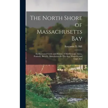 The North Shore of Massachusetts Bay: An Illustrated Guide and History of Marblehead, Salem, Peabody, Beverly, Manchester-By-The-Sea, Magnolia and Cap
