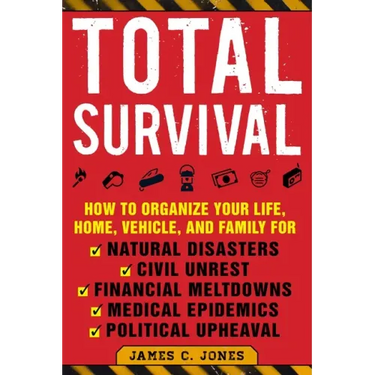 Total Survival: How to Organize Your Life, Home, Vehicle, and Family for Natural Disasters, Civil Unrest, Financial Meltdowns, Medical Epidemics, and