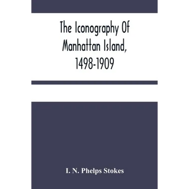 The Iconography Of Manhattan Island, 1498-1909: Compiled From Original Sources And Illustrated By Photo-Intaglio Reproductions Of Important Maps, Plan