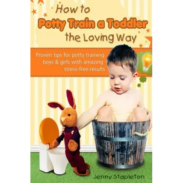 How to Potty Train a Toddler the Loving Way: Proven Tips for Potty Training Boys and Girls with Amazing Stress-Free Results