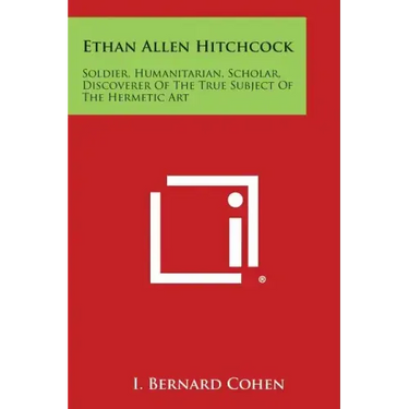 Ethan Allen Hitchcock: Soldier, Humanitarian, Scholar, Discoverer of the True Subject of the Hermetic Art