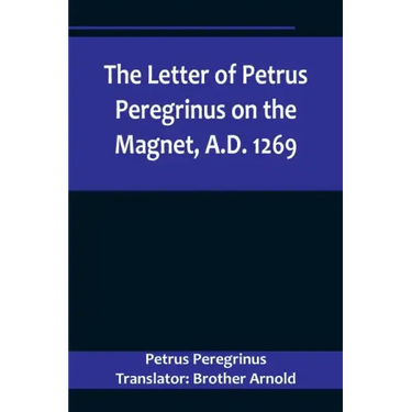 The Letter of Petrus Peregrinus on the Magnet, A.D. 1269