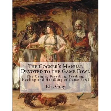 The Cocker's Manual Devoted to the Game Fowl: The Origin, Breeding, Feeding, Heeling and Handling of Game Fowl