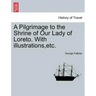A Pilgrimage to the Shrine of Our Lady of Loreto. with Illustrations, Etc.