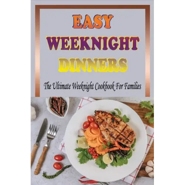 Easy Weeknight Dinners: The Ultimate Weeknight Cookbook For Families: Cookbooks For Weeknight Recipes