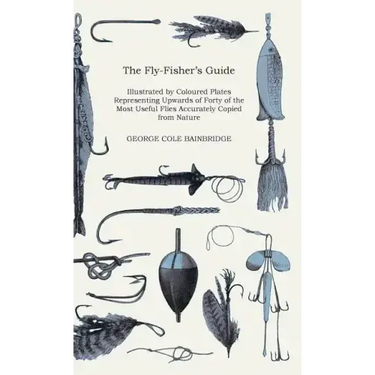 The Fly-Fisher's Guide - Illustrated by Coloured Plates Representing Upwards of Forty of the Most Useful Flies Accurately Copied from Nature