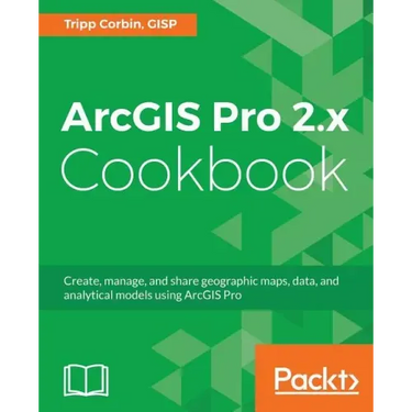 ArcGIS Pro 2.x Cookbook: Create, manage, and share geographic maps, data, and analytical models using ArcGIS Pro