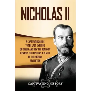 Nicholas II: A Captivating Guide to the Last Emperor of Russia and How the Romanov Dynasty Collapsed as a Result of the Russian Revolution