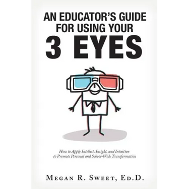 An Educator's Guide to Using Your 3 Eyes: How to Apply Intellect, Insight and Intuition to Promote Personal and School-Wide Transformation