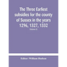 The three earliest subsidies for the county of Sussex in the years 1296, 1327, 1332. With some remarks on the origin of local administration in the co