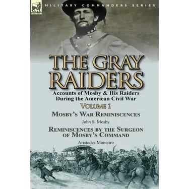 The Gray Raiders-Volume 1: Accounts of Mosby & His Raiders During the American Civil War-Mosby's War Reminiscences by John S. Mosby & Reminiscenc