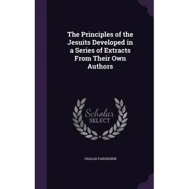 The Principles of the Jesuits Developed in a Series of Extracts From Their Own Authors