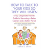 How to Talk to Your Kids so They Will Listen: Every Desperate Parent's Guide to Becoming a Better Listener and a Better Parent