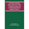 The Works Of Francis Bacon, Baron Of Verulam, Viscount St. Alban, And Lord High Chancellor Of England (Volume I)