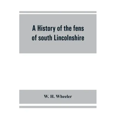 A history of the fens of south Lincolnshire, being a description of the rivers Witham and Welland and their estuary, and an account of the reclamation