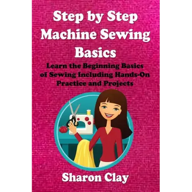 Step by Step Machine Sewing Basics: Learn the Beginning Basics of Sewing Including Hands-on Practice and Projects!