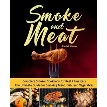 Smoke and Meat: Complete Smoker Cookbook for Real Pitmasters, The Ultimate Guide for Smoking Meat, Fish, and Vegetables