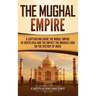 The Mughal Empire: A Captivating Guide to the Mughal Empire in South Asia and the Impact the Mughals Had on the History of India