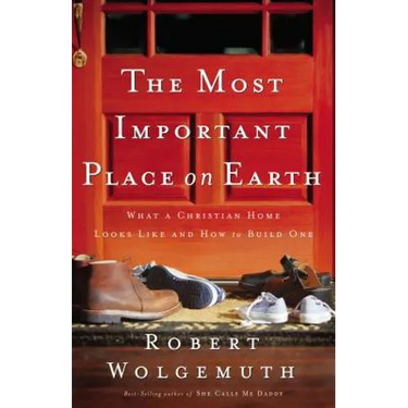 The Most Important Place on Earth: What a Christian Home Looks Like and How to Build One