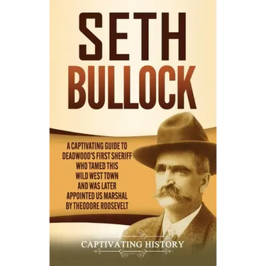 Seth Bullock: A Captivating Guide to Deadwood's First Sheriff Who Tamed This Wild West Town and Was Later Appointed US Marshal by Theodore Roosevelt