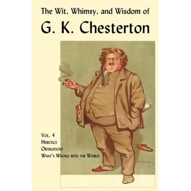 The Wit, Whimsy, and Wisdom of G. K. Chesterton, Volume 4: Heretics, Orthodoxy, What's Wrong with the World