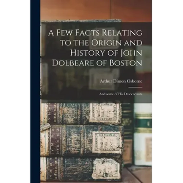 A Few Facts Relating to the Origin and History of John Dolbeare of Boston: and Some of His Descendants