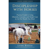 Discipleship With Horses: Practical Guide to Using Obstacles, Exercises, and Simple Cues to Get the Results You Want