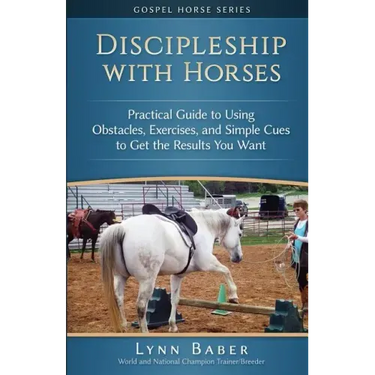 Discipleship With Horses: Practical Guide to Using Obstacles, Exercises, and Simple Cues to Get the Results You Want