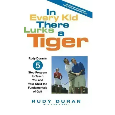 In Every Kid There Lurks a Tiger: Rudy Duran's 5-Step Program to Teach You and Your Child the Fundamentals of Golf