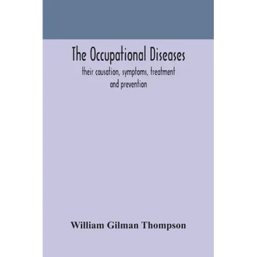 The occupational diseases; their causation, symptoms, treatment and prevention