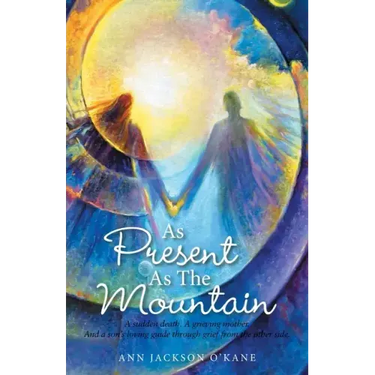 As Present as the Mountain: A Sudden Death. a Grieving Mother. and a Son's Loving Guide Through Grief from the Other Side.