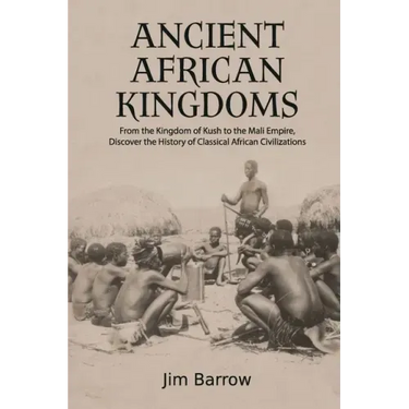 Ancient African Kingdoms: From the Kingdom of Kush to the Mali Empire, Discover the History of Classical African Civilization