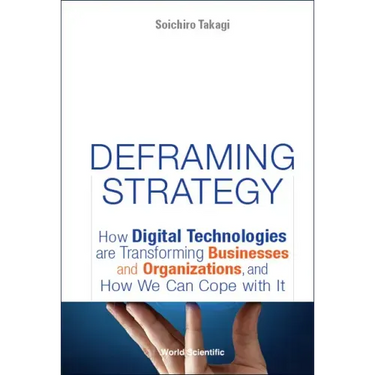 Deframing Strategy: How Digital Technologies Are Transforming Businesses and Organizations, and How We Can Cope with It