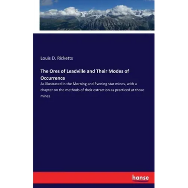 The Ores of Leadville and Their Modes of Occurrence: As illustrated in the Morning and Evening star mines, with a chapter on the methods of their extr