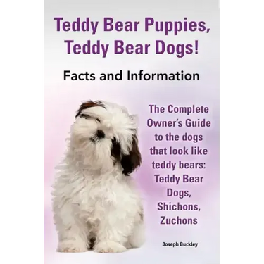 Teddy Bear Puppies, Teddy Bear Dogs! Facts and Information. the Complete Owner's Guide to the Dogs That Look Like Teddy Bears: Teddy Bear Dogs, Shicho