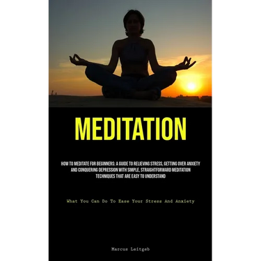 Meditation: How To Meditate For Beginners: A Guide To Relieving Stress, Getting Over Anxiety, And Conquering Depression With Simple, Straightforward M
