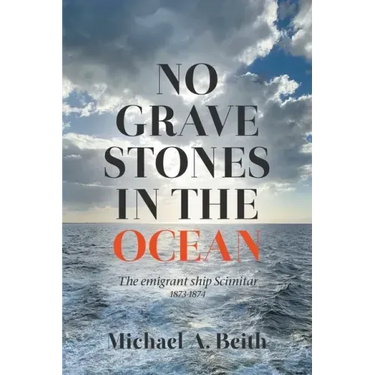 No Gravestones in the Ocean: The emigrant ship Scimitar 1873-1874