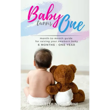 Baby Turns One: A Month-To-Month Guide For Raising Your Newborn Baby From 6 Months to a Year: (The step-by-step book every mom, dad, a