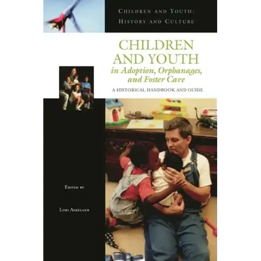 Children and Youth in Adoption, Orphanages, and Foster Care: A Historical Handbook and Guide