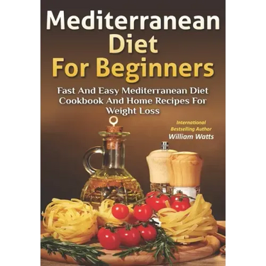 Mediterranean Diet For Beginners: Fast and Easy Mediterranean Diet Cookbook and Home Recipes for Weight Loss