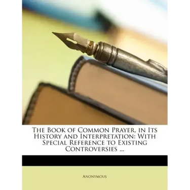 The Book of Common Prayer, in Its History and Interpretation: With Special Reference to Existing Controversies ...