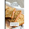 The Ultimate Bread Maker Cookbook: Incredible Bread Maker Recipes For Beginners