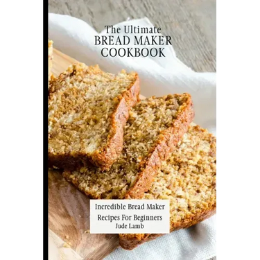 The Ultimate Bread Maker Cookbook: Incredible Bread Maker Recipes For Beginners