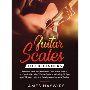 Guitar Scales for Beginners Discover How to Create Your Own Music Even If You've Got No Idea What a Scale Is, Including 50 Tips and Tricks to Help You