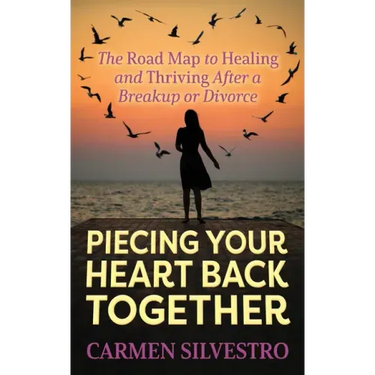 Piecing Your Heart Back Together: The Road Map to Healing and Thriving After a Breakup or Divorce