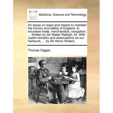 An Essay on Ways and Means to Maintain the Honour and Safety of England, to Encrease Trade, Merchandize, Navigation, ... Written by Sir Walter Raleigh